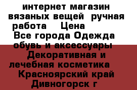 интернет-магазин вязаных вещей, ручная работа! › Цена ­ 1 700 - Все города Одежда, обувь и аксессуары » Декоративная и лечебная косметика   . Красноярский край,Дивногорск г.